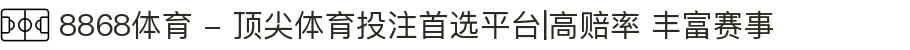 8868体育 - 顶尖体育投注首选平台|高赔率 丰富赛事